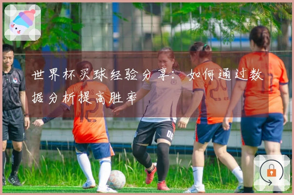 世界杯买球经验分享：如何通过数据分析提高胜率