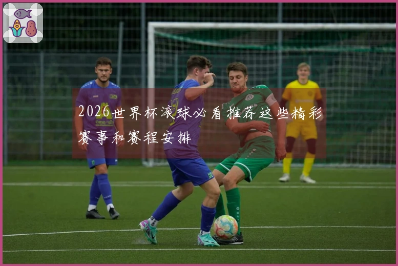 2026世界杯滚球必看推荐这些精彩赛事和赛程安排