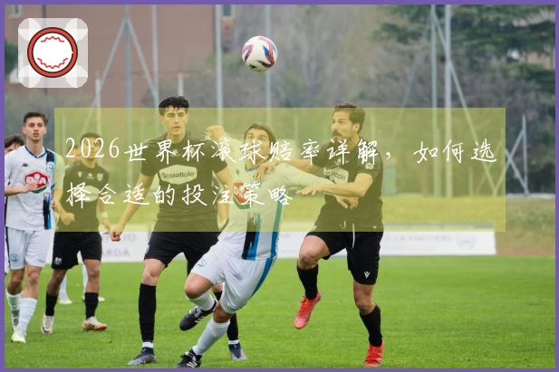 2026世界杯滚球赔率详解,如何选择合适的投注策略