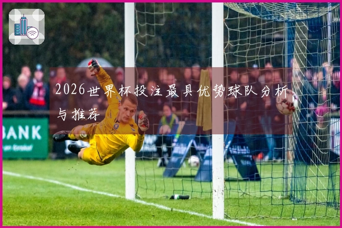 2026世界杯投注最具优势球队分析与推荐