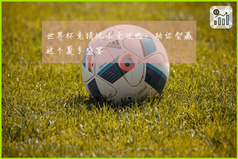 世界杯竞猜玩法全攻略，助你智赢这个夏季盛宴