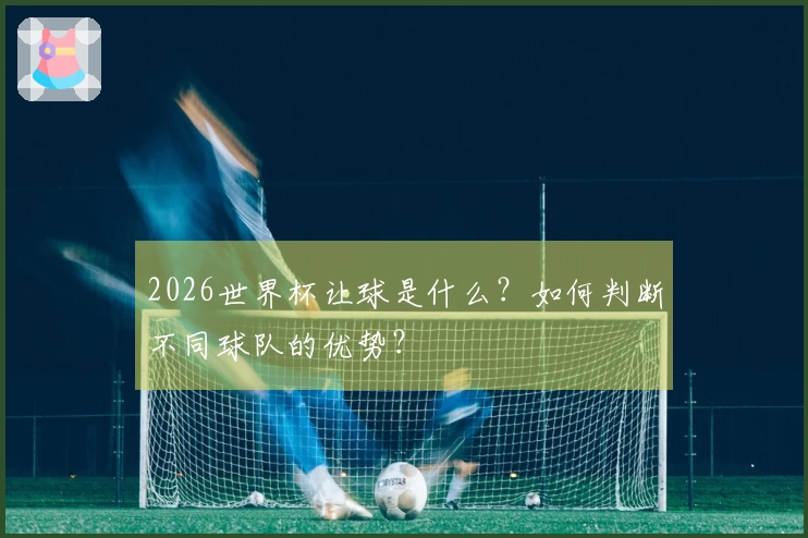 2026世界杯让球是什么？如何判断不同球队的优势？