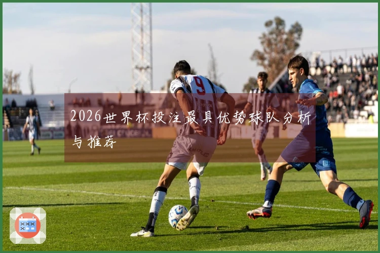 2026世界杯投注最具优势球队分析与推荐