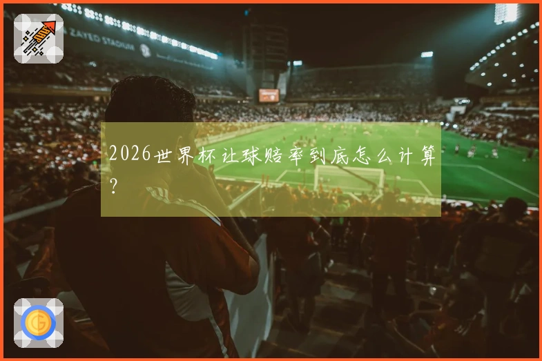 2026世界杯让球赔率到底怎么计算？