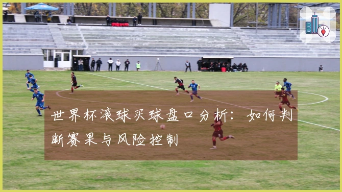 世界杯滚球买球盘口分析：如何判断赛果与风险控制