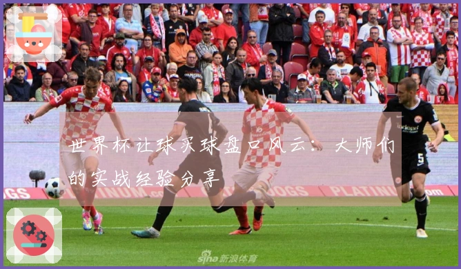 世界杯让球买球盘口风云：大师们的实战经验分享