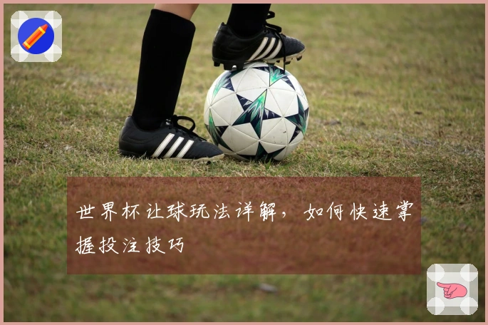 世界杯让球玩法详解，如何快速掌握投注技巧