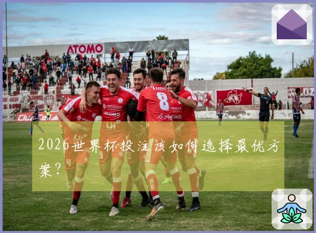2026世界杯投注该如何选择最优方案？