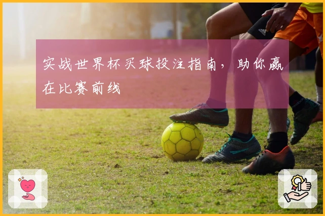 实战世界杯买球投注指南，助你赢在比赛前线